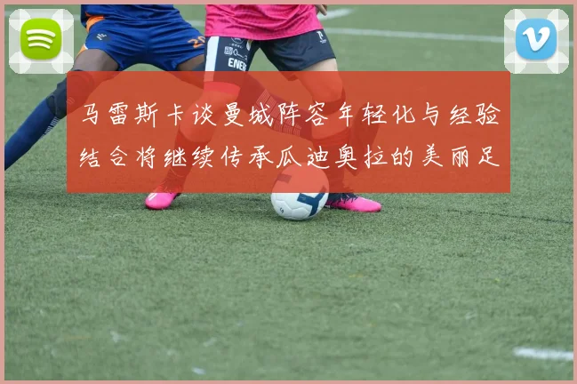 马雷斯卡谈曼城阵容年轻化与经验结合将继续传承瓜迪奥拉的美丽足球理念