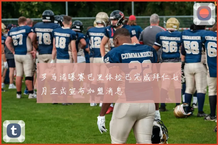 罗马诺曝赛巴里体检已完成拜仁七月正式宣布加盟消息