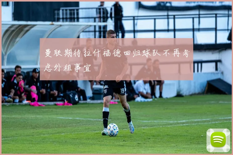 曼联期待拉什福德回归球队不再考虑外租事宜