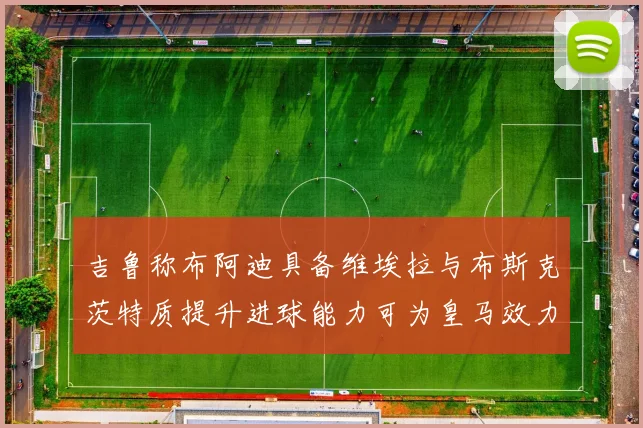 吉鲁称布阿迪具备维埃拉与布斯克茨特质提升进球能力可为皇马效力