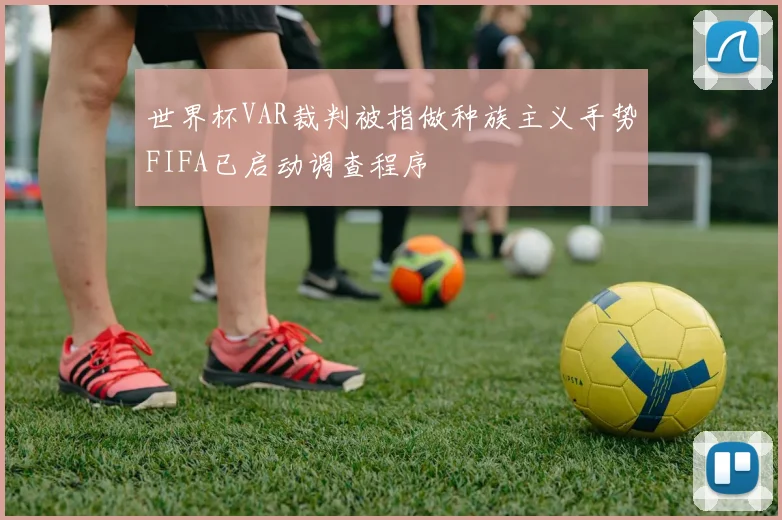世界杯VAR裁判被指做种族主义手势FIFA已启动调查程序