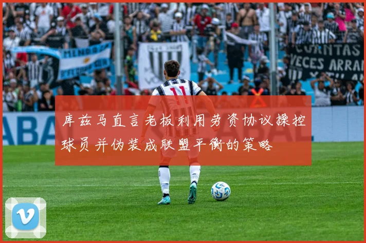 库兹马直言老板利用劳资协议操控球员并伪装成联盟平衡的策略
