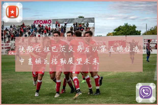 快船在祖巴茨交易后以第五顺位选中基顿瓦格勒展望未来