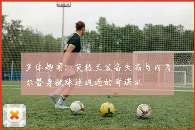 罗体趣闻：英格兰装备失窃与内马尔替身被球迷追逐的奇遇记