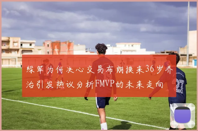 绿军为何决心交易布朗换来36岁乔治引发热议分析FMVP的未来走向