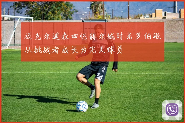 迈克尔道森回忆赫尔城时光罗伯逊从挑战者成长为完美球员