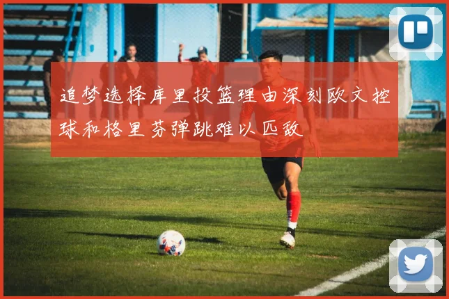 追梦选择库里投篮理由深刻欧文控球和格里芬弹跳难以匹敌