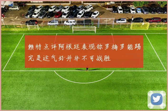 赖特点评阿根廷表现称罗梅罗能踢完是运气好并非不可战胜