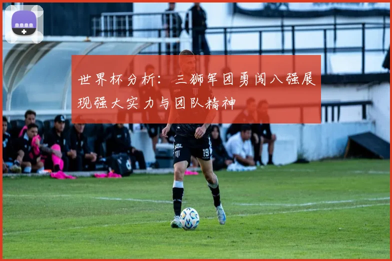 世界杯分析：三狮军团勇闯八强展现强大实力与团队精神