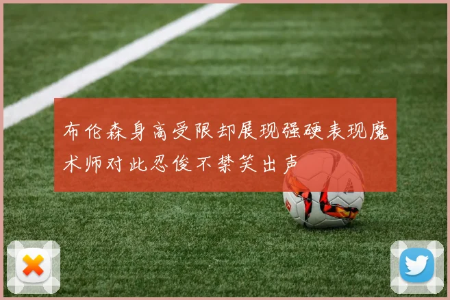 布伦森身高受限却展现强硬表现魔术师对此忍俊不禁笑出声