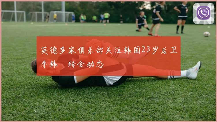 英德多家俱乐部关注韩国23岁后卫李韩汎转会动态